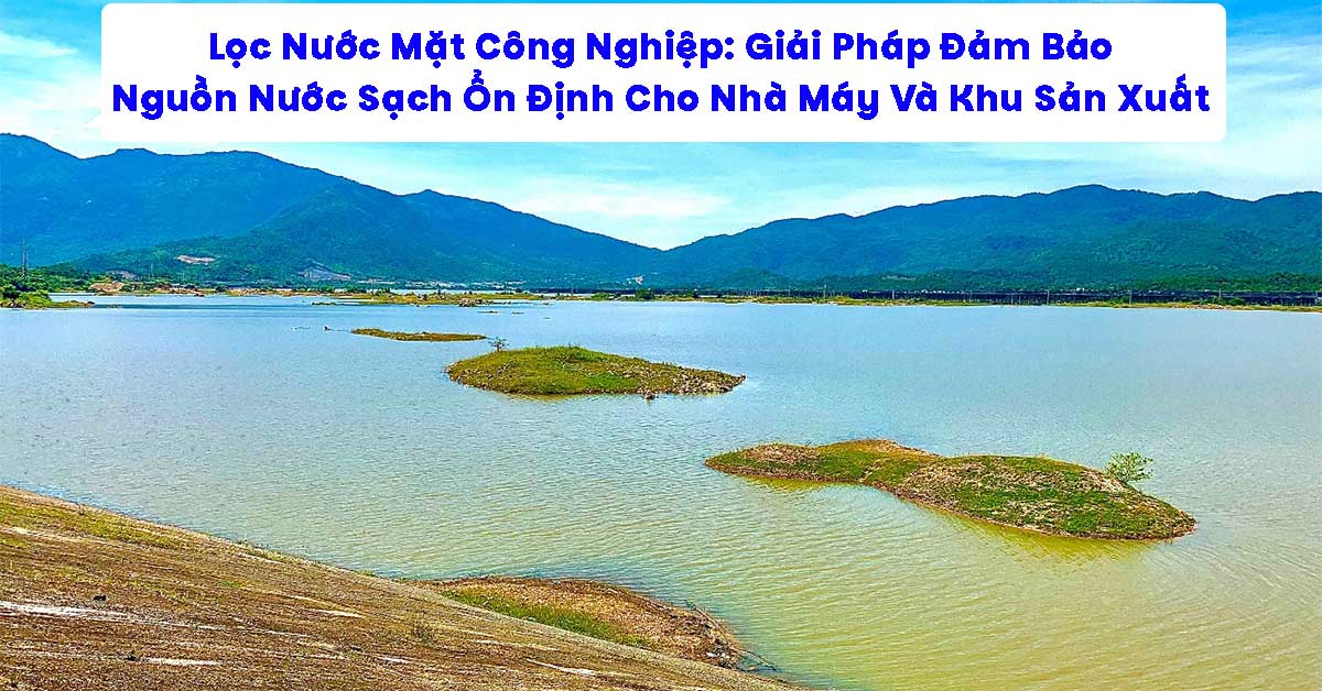 Lọc Nước Mặt Công Nghiệp: Giải Pháp Đảm Bảo Nguồn Nước Sạch Ổn Định Cho Nhà Máy Và Khu Sản Xuất