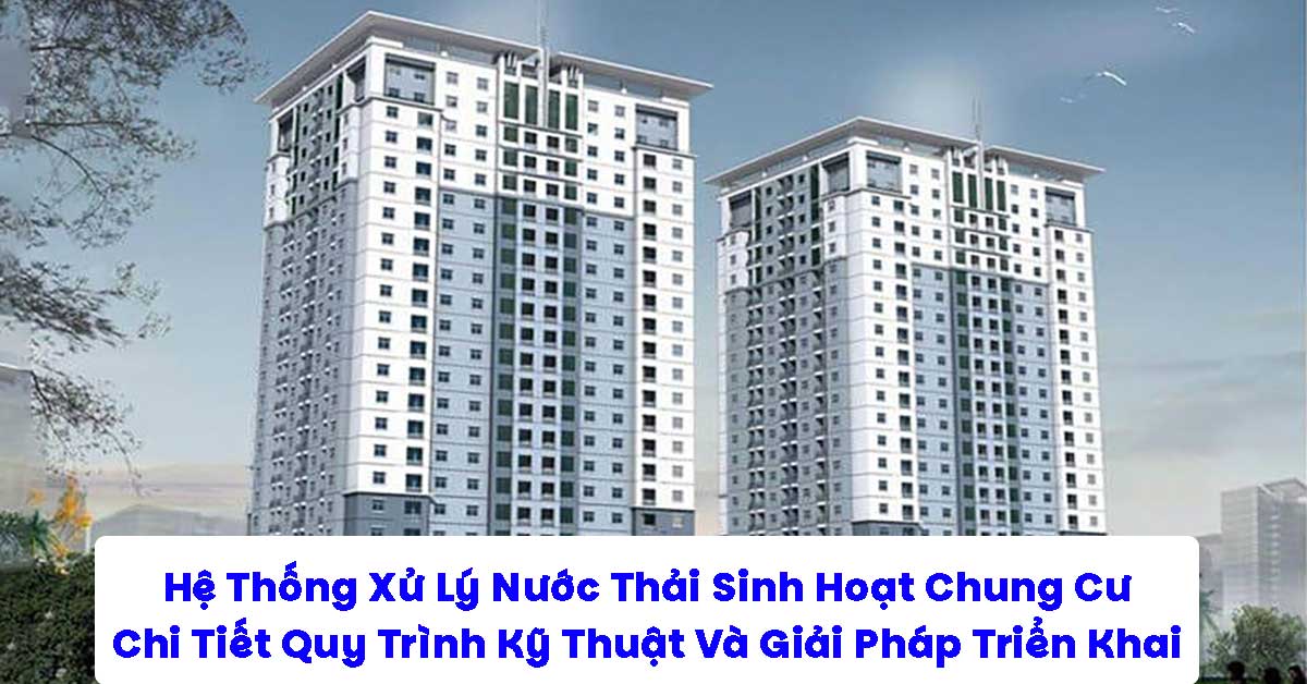 Hệ Thống Xử Lý Nước Thải Sinh Hoạt Chung Cư: Chi Tiết Quy Trình Kỹ Thuật Và Giải Pháp Triển Khai