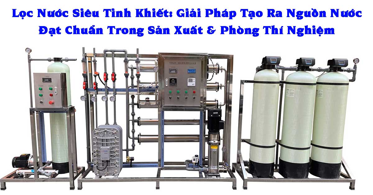 Lọc Nước Siêu Tinh Khiết: Giải Pháp Tạo Ra Nguồn Nước Đạt Chuẩn Trong Sản Xuất & Phòng Thí Nghiệm