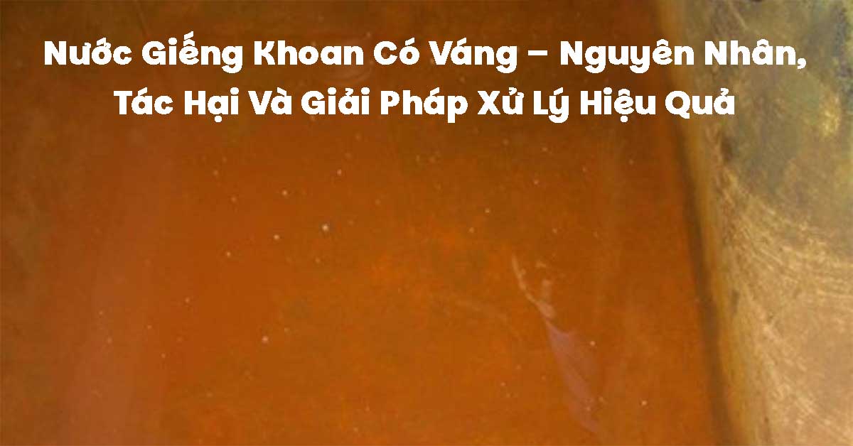 Nước Giếng Khoan Có Váng – Nguyên Nhân, Tác Hại Và Giải Pháp Xử Lý Hiệu Quả
