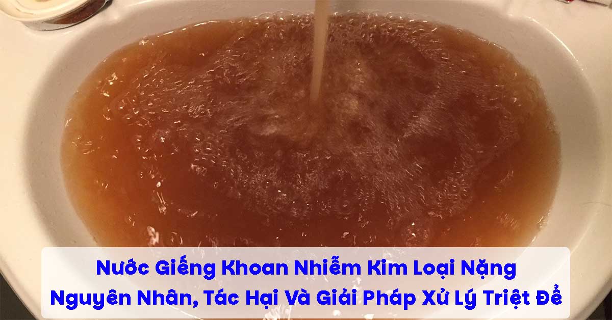 Nước Giếng Khoan Nhiễm Kim Loại Nặng – Nguyên Nhân, Tác Hại Và Giải Pháp Xử Lý Triệt Để
