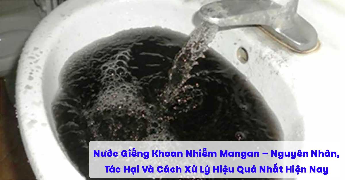 Nước Giếng Khoan Nhiễm Mangan – Nguyên Nhân, Tác Hại Và Cách Xử Lý Hiệu Quả Nhất Hiện Nay