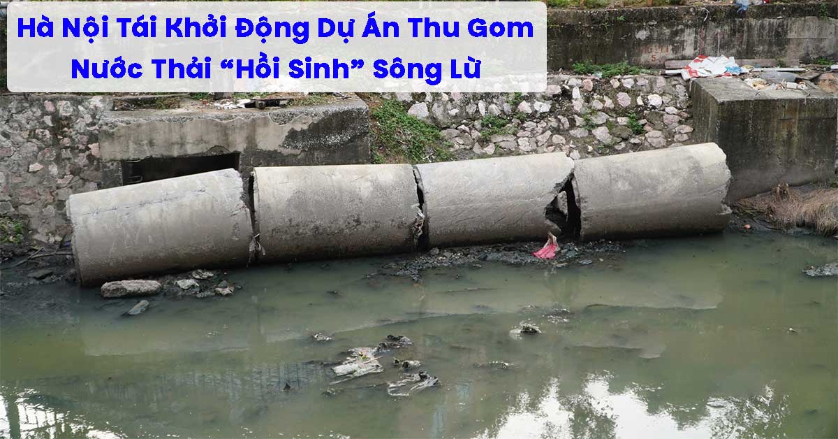 Hà Nội Tái Khởi Động Dự Án Thu Gom Nước Thải “Hồi Sinh” Sông Lừ