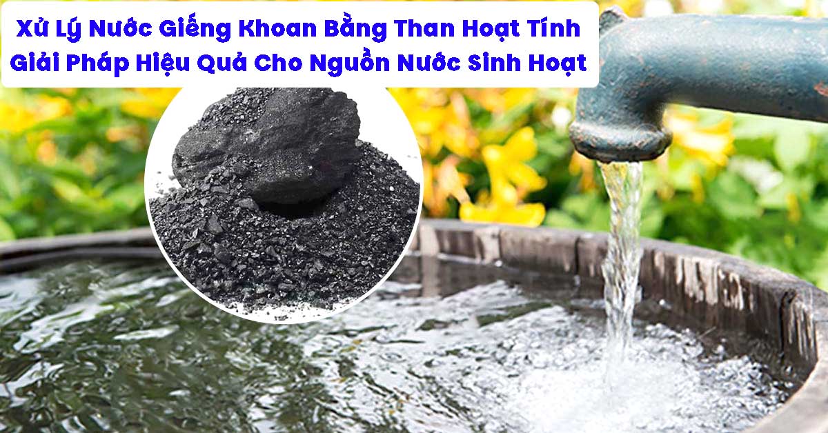 Xử Lý Nước Giếng Khoan Bằng Than Hoạt Tính – Giải Pháp Hiệu Quả Cho Nguồn Nước Sinh Hoạt