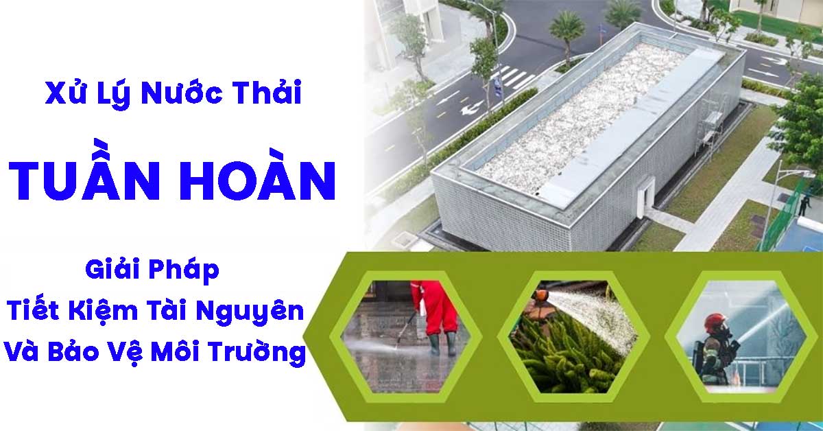 Xử Lý Nước Thải Tuần Hoàn – Giải Pháp Tiết Kiệm Tài Nguyên Và Bảo Vệ Môi Trường