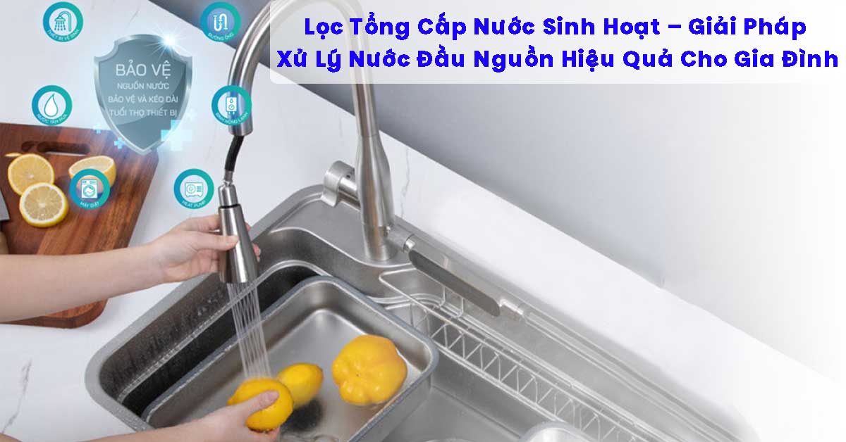 Lọc Tổng Cấp Nước Sinh Hoạt – Giải Pháp Xử Lý Nước Đầu Nguồn Hiệu Quả Cho Gia Đình