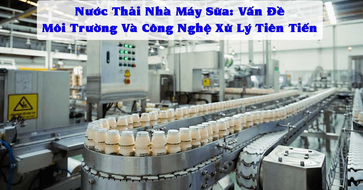Nước Thải Nhà Máy Sữa: Vấn Đề Môi Trường Và Công Nghệ Xử Lý Tiên Tiến