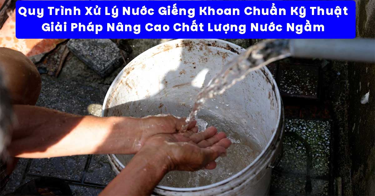 Quy Trình Xử Lý Nước Giếng Khoan Chuẩn Kỹ Thuật – Giải Pháp Nâng Cao Chất Lượng Nước Ngầm