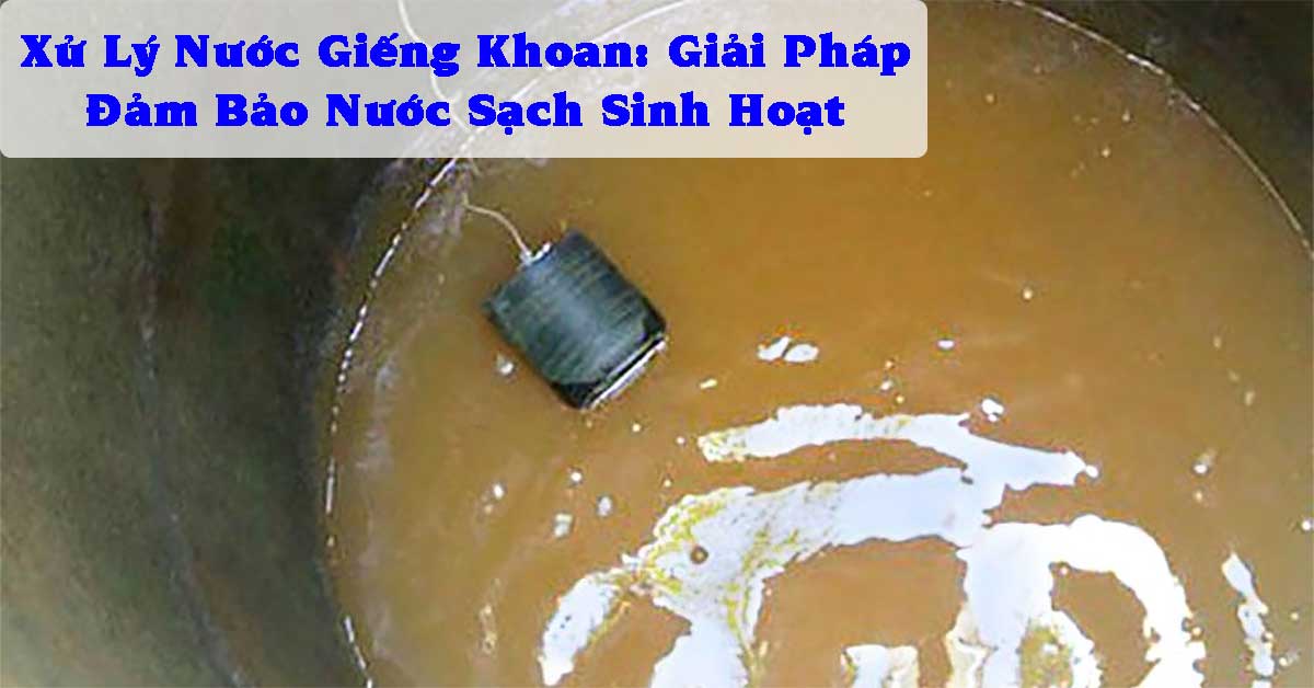 Xử Lý Nước Giếng Khoan: Giải Pháp Đảm Bảo Nước Sạch Sinh Hoạt