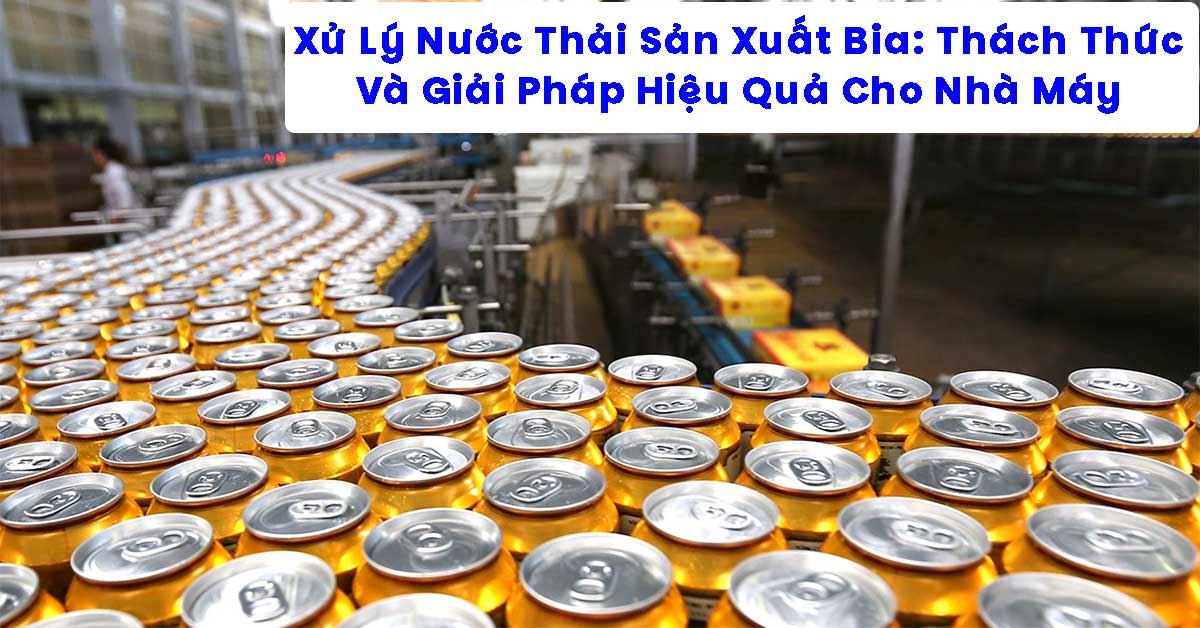 Xử Lý Nước Thải Sản Xuất Bia: Thách Thức Và Giải Pháp Hiệu Quả Cho Nhà Máy