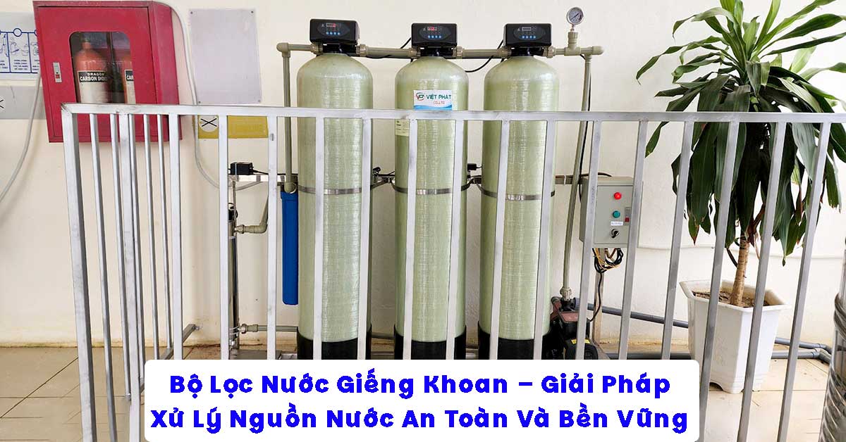 Bộ Lọc Nước Giếng Khoan – Giải Pháp Xử Lý Nguồn Nước An Toàn Và Bền Vững