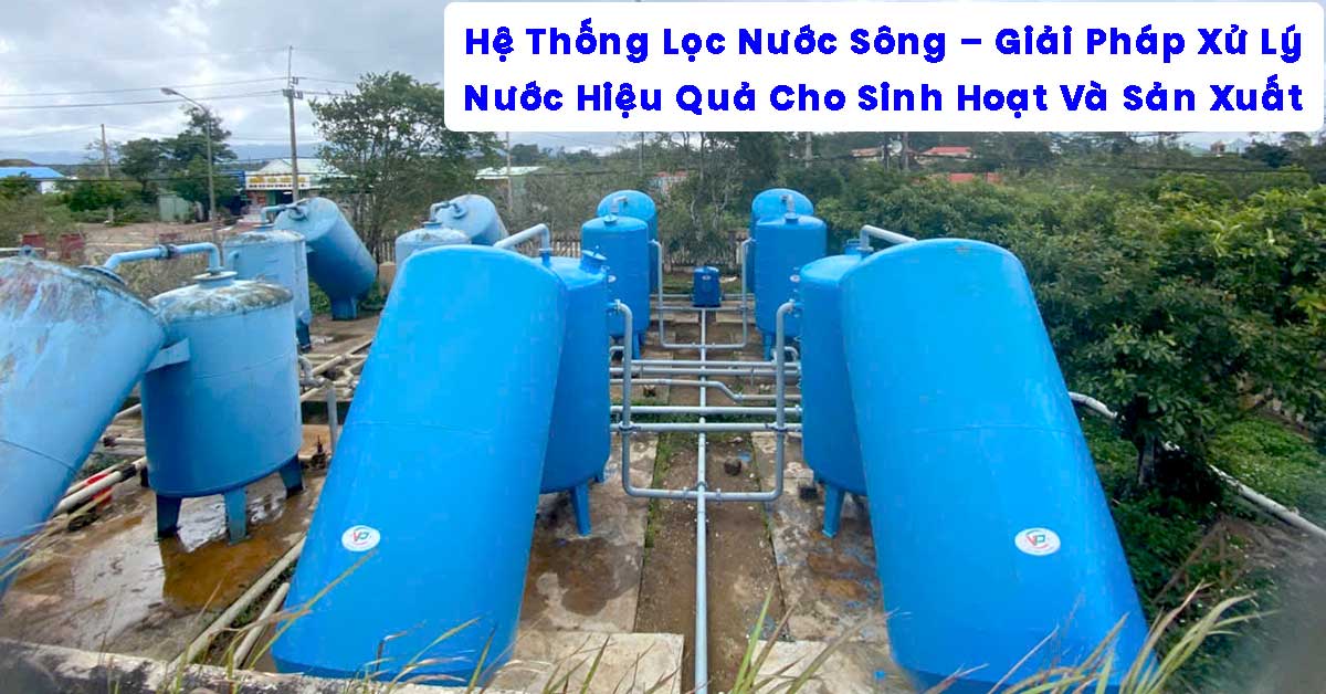 Hệ Thống Lọc Nước Sông – Giải Pháp Xử Lý Nước Hiệu Quả Cho Sinh Hoạt Và Sản Xuất