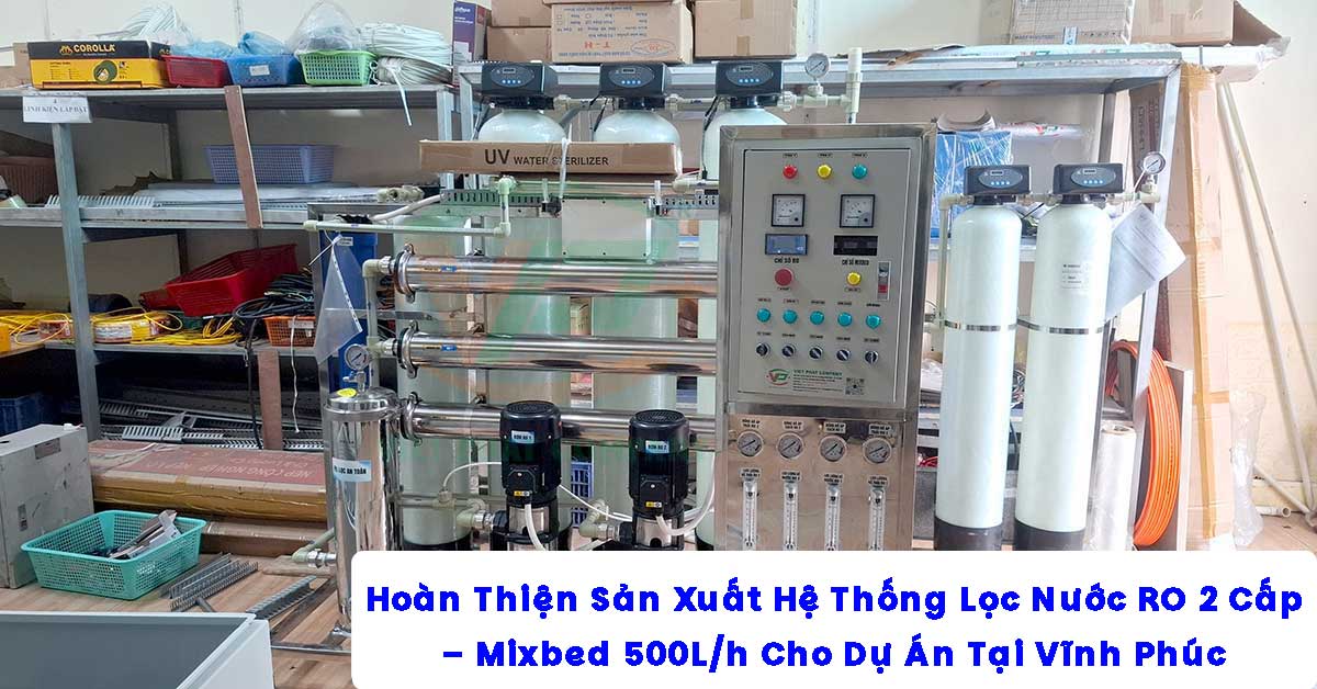 Hoàn Thiện Sản Xuất Hệ Thống Lọc Nước RO 2 Cấp – Mixbed 500L/h Cho Dự Án Tại Vĩnh Phúc