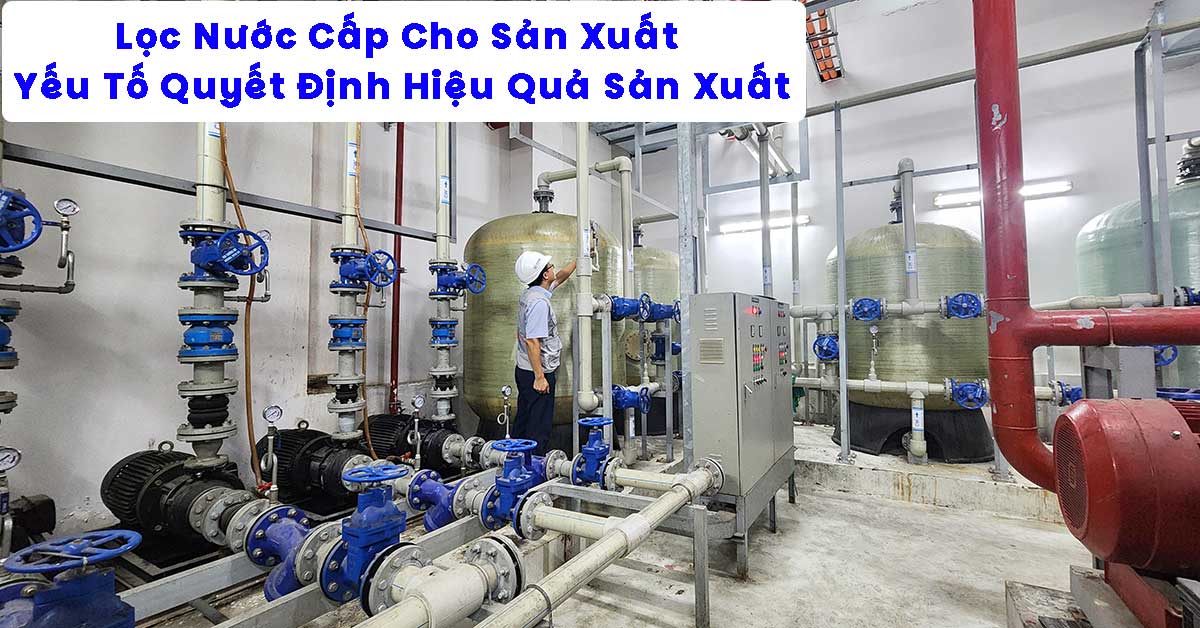 Lọc Nước Cấp Cho Sản Xuất – Yếu Tố Quyết Định Hiệu Quả Sản Xuất
