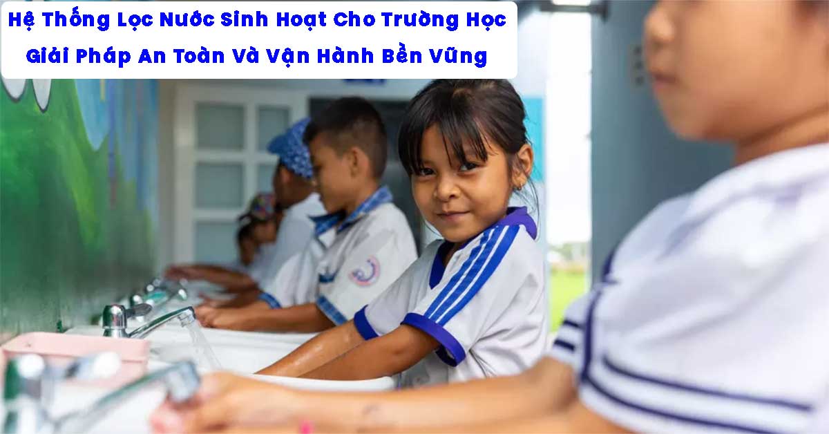 Hệ Thống Lọc Nước Sinh Hoạt Cho Trường Học – Giải Pháp An Toàn Và Vận Hành Bền Vững