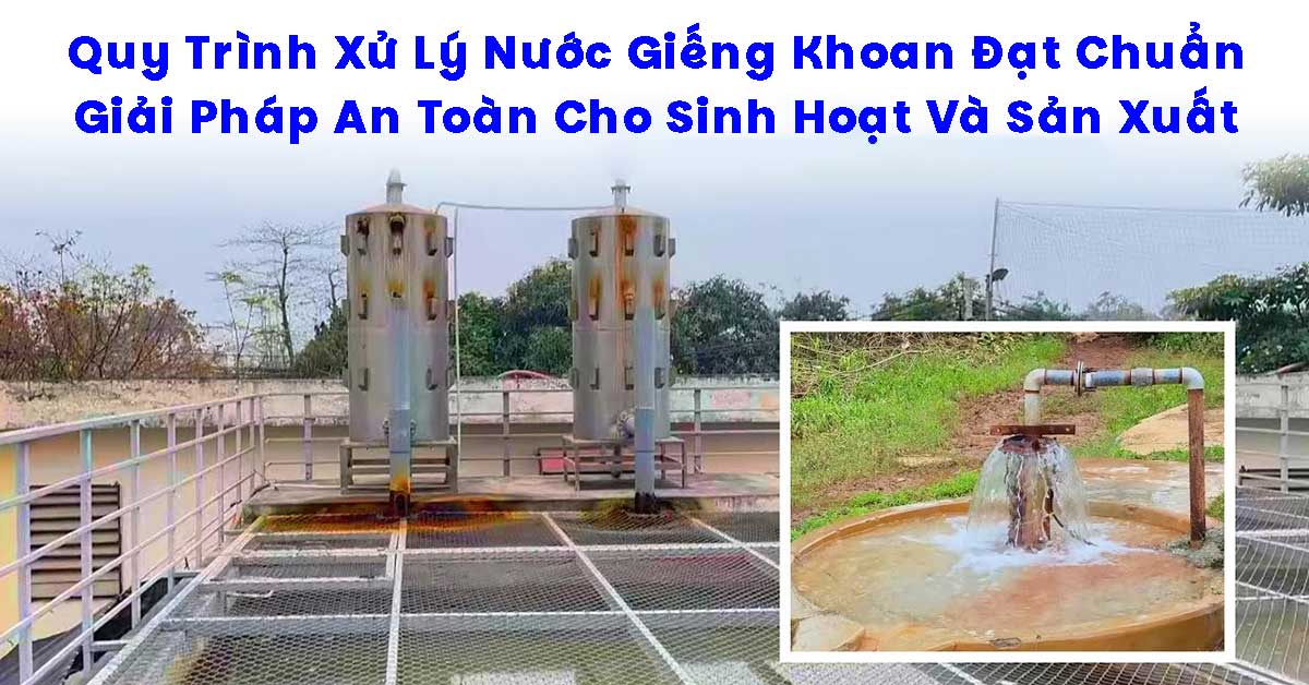 Quy Trình Xử Lý Nước Giếng Khoan Đạt Chuẩn An Toàn Cho Sinh Hoạt Và Sản Xuất
