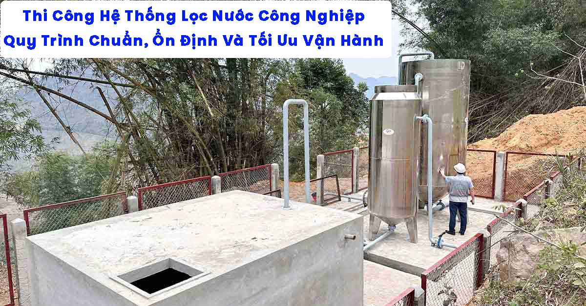 Thi Công Hệ Thống Lọc Nước Công Nghiệp – Quy Trình Chuẩn, Ổn Định Và Tối Ưu Vận Hành