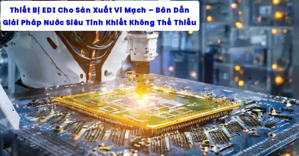 Thiết Bị EDI Cho Sản Xuất Vi Mạch – Bán Dẫn: Giải Pháp Nước Siêu Tinh Khiết Không Thể Thiếu