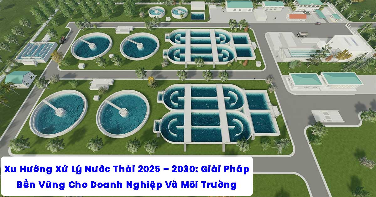Xu Hướng Xử Lý Nước Thải 2025 – 2030: Giải Pháp Bền Vững Cho Doanh Nghiệp Và Môi Trường