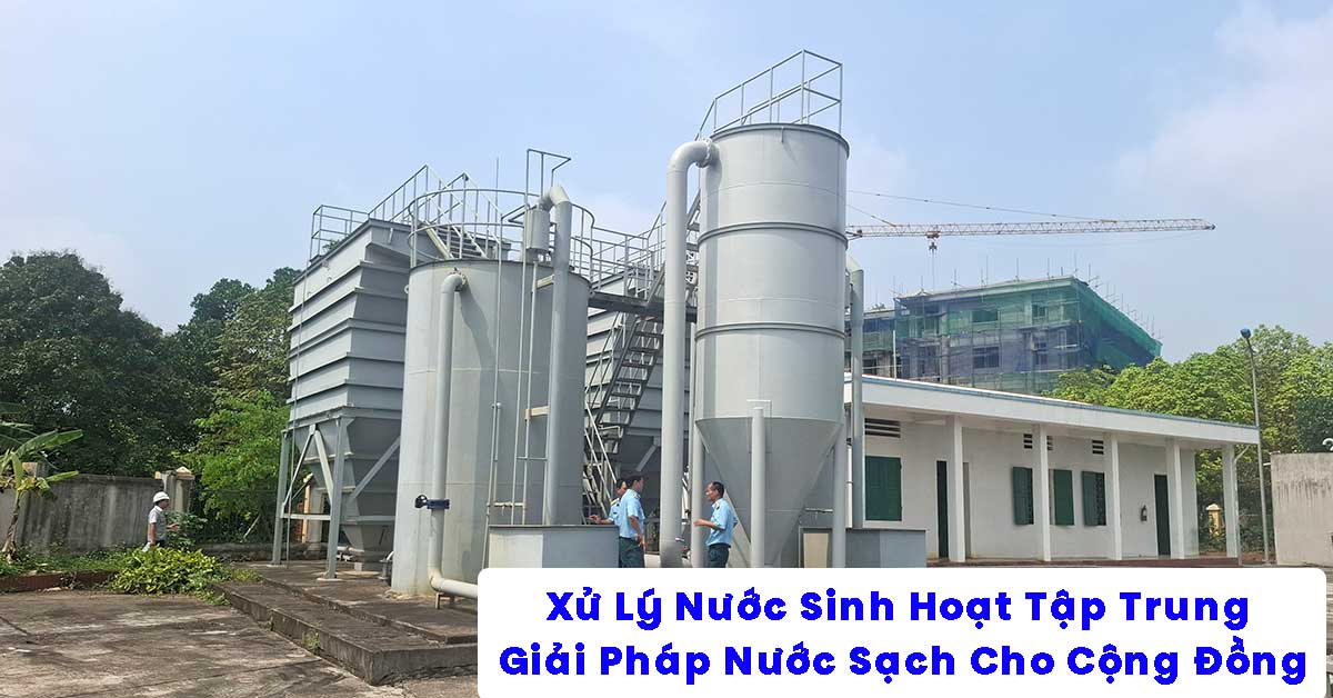 Xử Lý Nước Sinh Hoạt Tập Trung – Giải Pháp Nước Sạch An Toàn Cho Cộng Đồng
