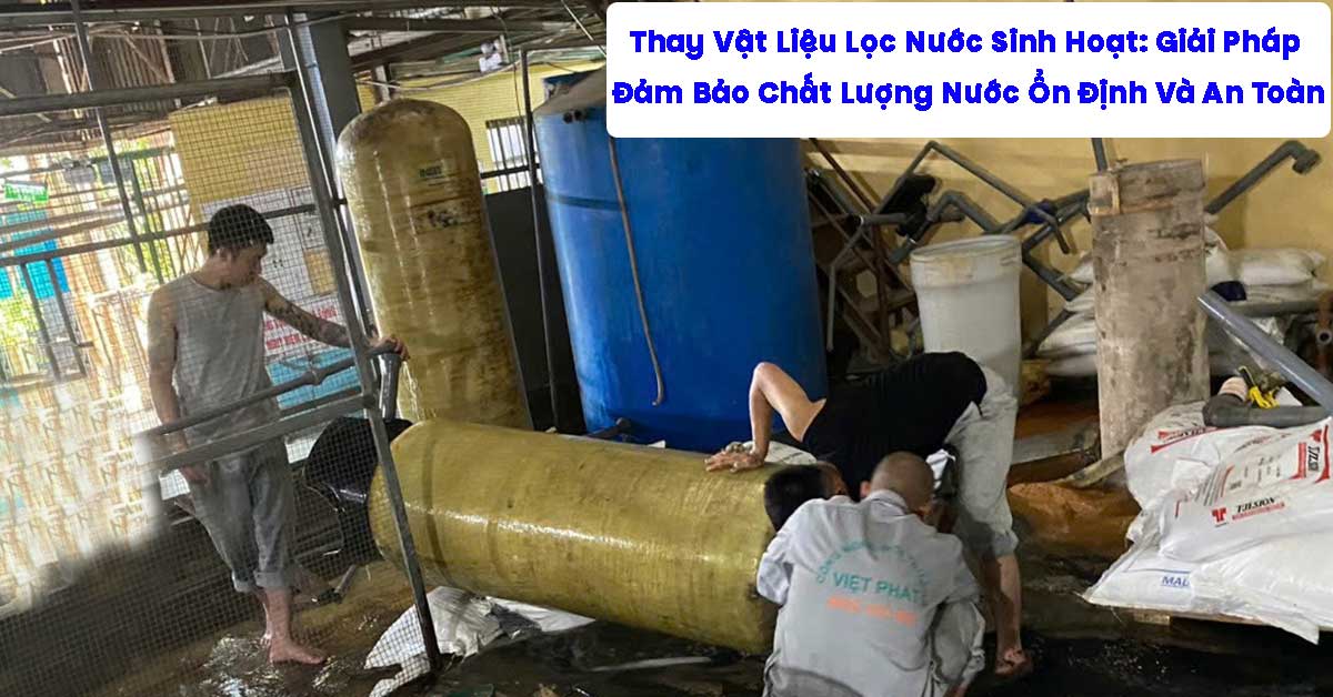Thay Vật Liệu Lọc Nước Sinh Hoạt: Giải Pháp Đảm Bảo Chất Lượng Nước Ổn Định Và An Toàn