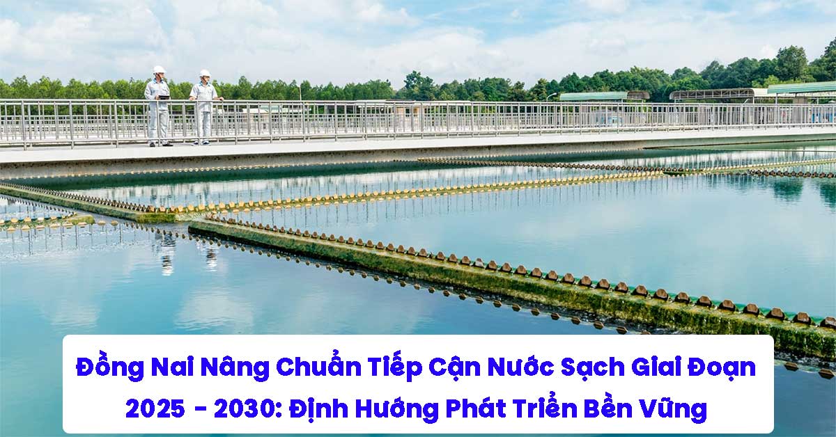 Đồng Nai Nâng Chuẩn Tiếp Cận Nước Sạch Giai Đoạn 2025 - 2030: Định Hướng Phát Triển Bền Vững