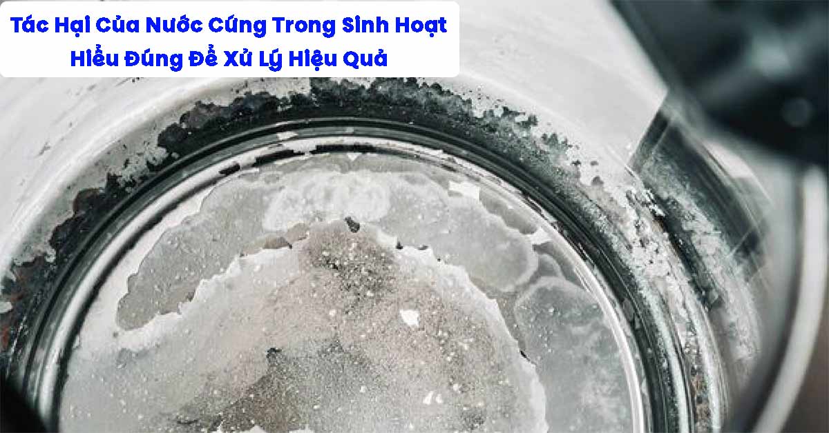 Tác Hại Của Nước Cứng Trong Sinh Hoạt: Hiểu Đúng Để Xử Lý Hiệu Quả