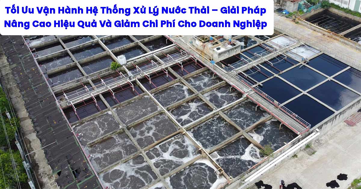 Tối Ưu Vận Hành Hệ Thống Xử Lý Nước Thải – Giải Pháp Nâng Cao Hiệu Quả Và Giảm Chi Phí Cho Doanh Nghiệp