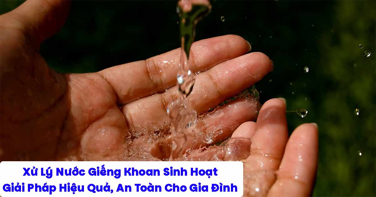 Xử Lý Nước Giếng Khoan Sinh Hoạt: Giải Pháp Hiệu Quả, An Toàn Cho Gia Đình