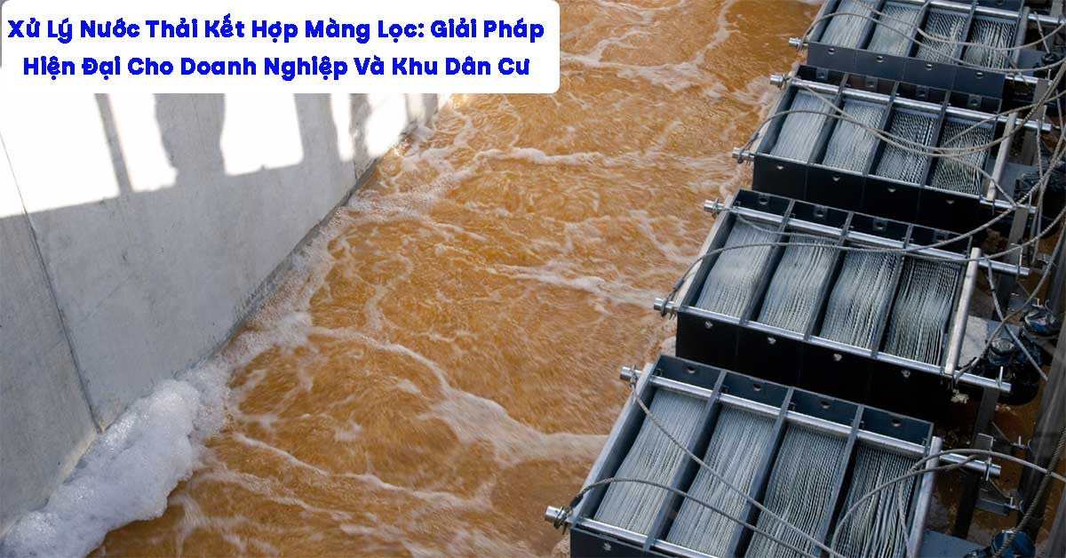 Xử Lý Nước Thải Kết Hợp Màng Lọc: Giải Pháp Hiện Đại Cho Doanh Nghiệp Và Khu Dân Cư