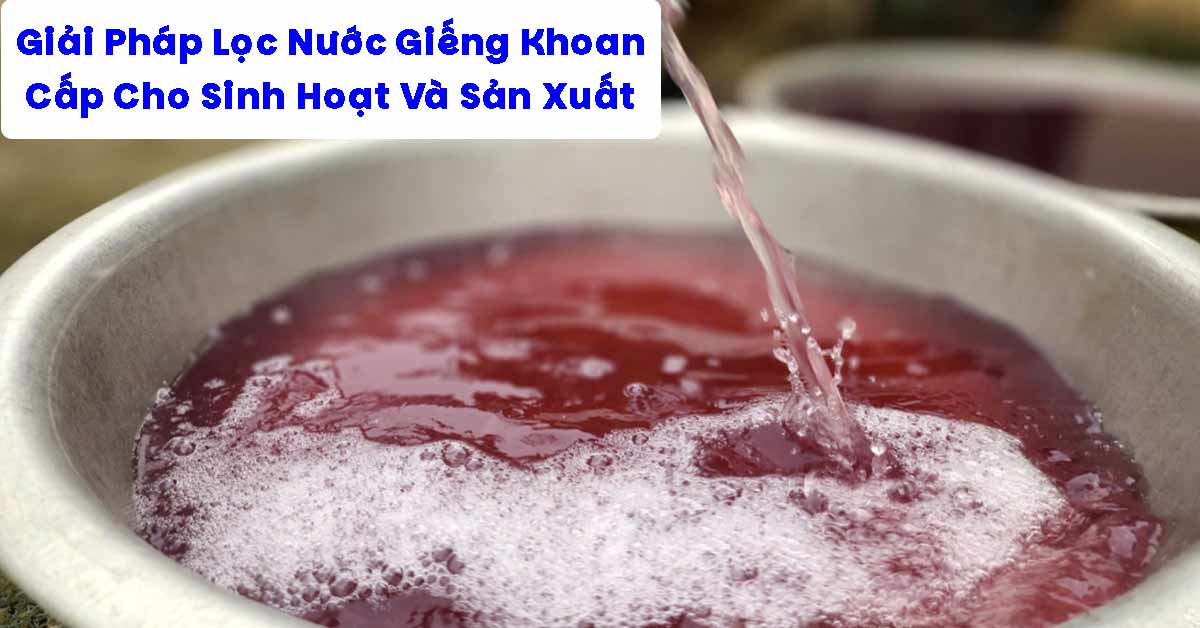 Giải Pháp Lọc Nước Giếng Khoan Cấp Cho Sinh Hoạt Và Sản Xuất