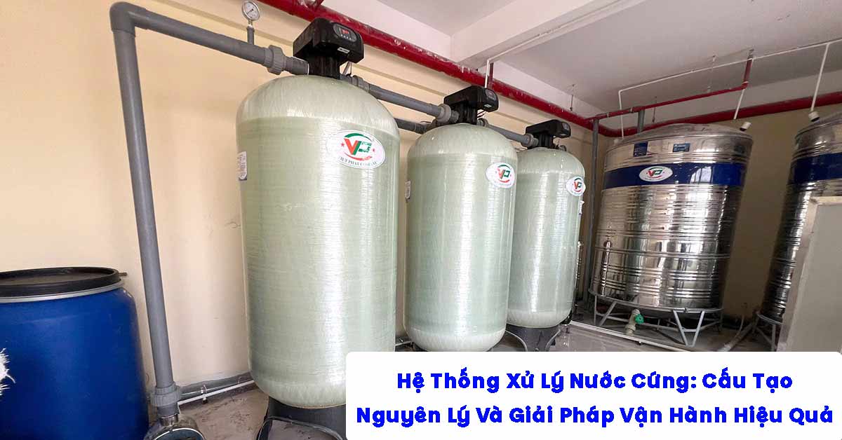 Hệ Thống Xử Lý Nước Cứng: Cấu Tạo, Nguyên Lý Và Giải Pháp Vận Hành Hiệu Quả