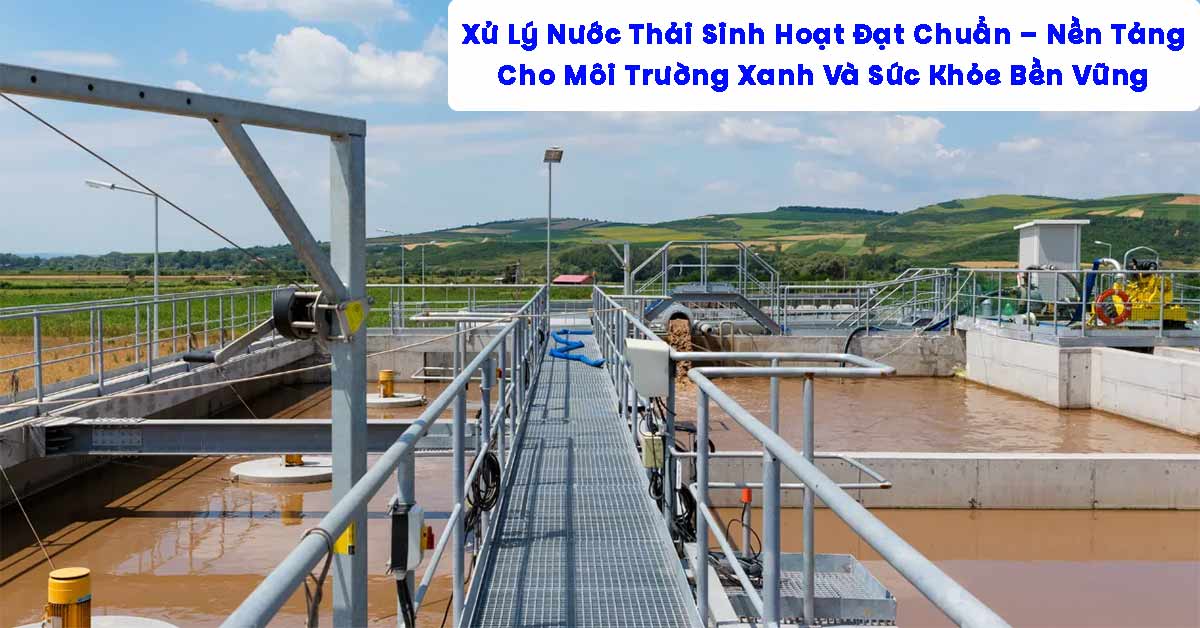 Xử Lý Nước Thải Sinh Hoạt Đạt Chuẩn – Nền Tảng Cho Môi Trường Xanh Và Sức Khỏe Bền Vững