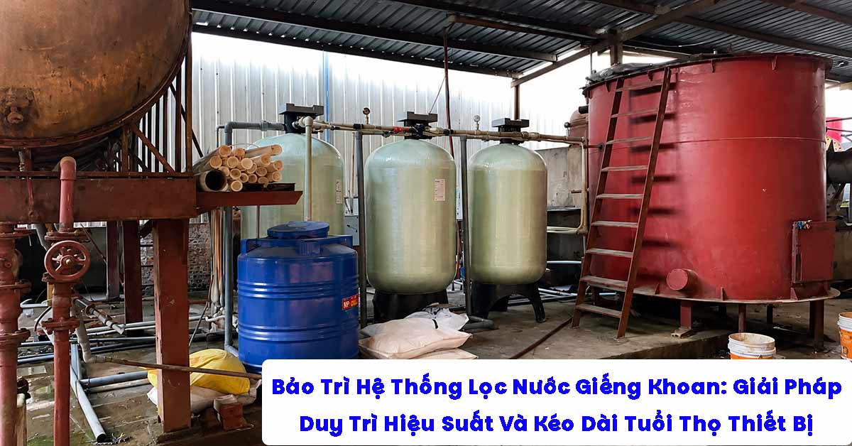 Bảo Trì Hệ Thống Lọc Nước Giếng Khoan: Giải Pháp Duy Trì Hiệu Suất Và Kéo Dài Tuổi Thọ Thiết Bị