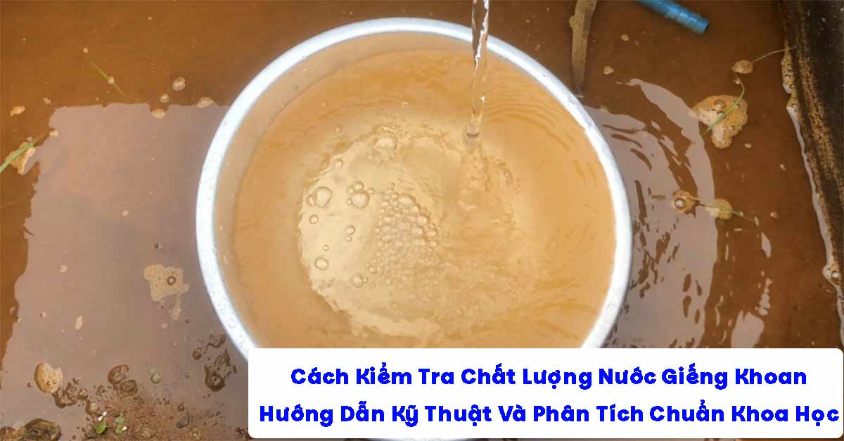 Cách Kiểm Tra Chất Lượng Nước Giếng Khoan: Hướng Dẫn Kỹ Thuật Và Phân Tích Chuẩn Khoa Học