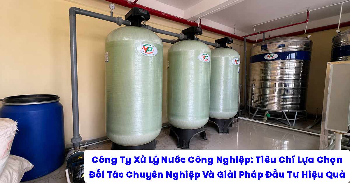 Công Ty Xử Lý Nước Công Nghiệp: Tiêu Chí Lựa Chọn Đối Tác Chuyên Nghiệp Và Giải Pháp Đầu Tư Hiệu Quả