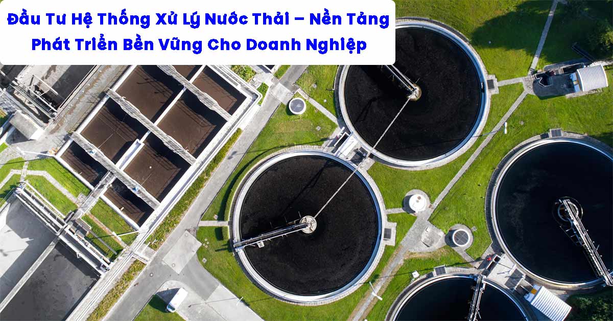 Đầu Tư Hệ Thống Xử Lý Nước Thải – Nền Tảng Phát Triển Bền Vững Cho Doanh Nghiệp