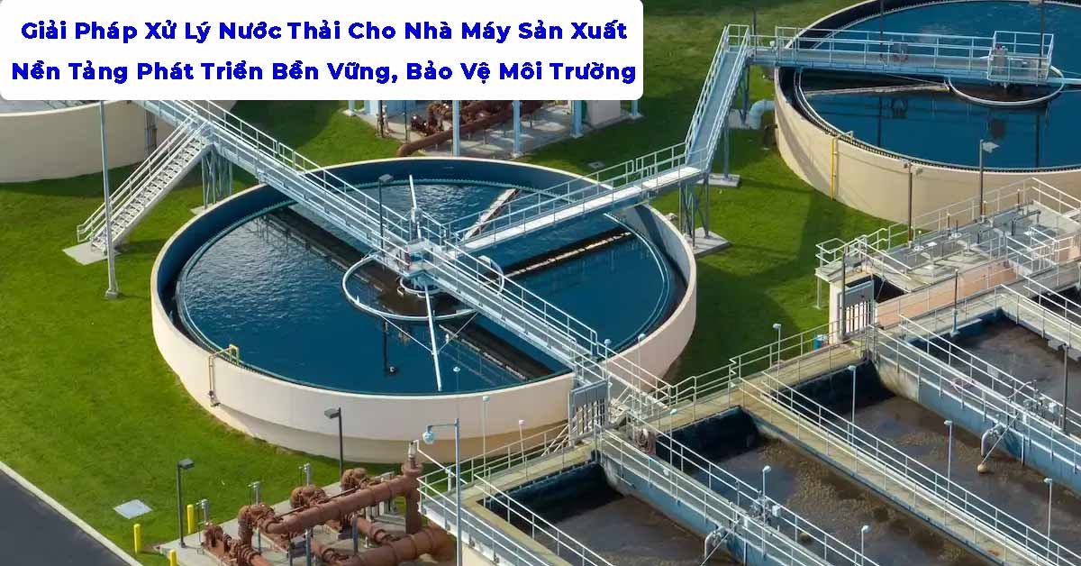 Giải Pháp Xử Lý Nước Thải Cho Nhà Máy Sản Xuất – Nền Tảng Phát Triển Bền Vững