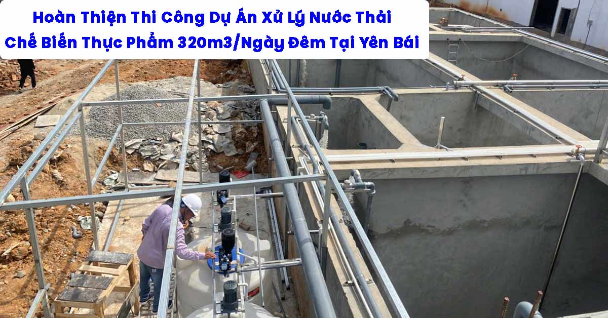 Hoàn Thiện Thi Công Dự Án Xử Lý Nước Thải Chế Biến Thực Phẩm 320m3/Ngày Đêm Tại Yên Bái