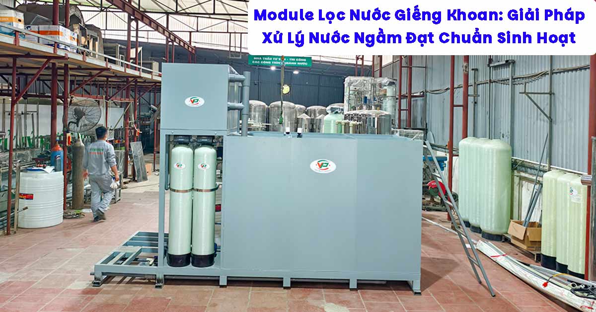 Module Lọc Nước Giếng Khoan: Giải Pháp Xử Lý Nước Ngầm Đạt Chuẩn Sinh Hoạt