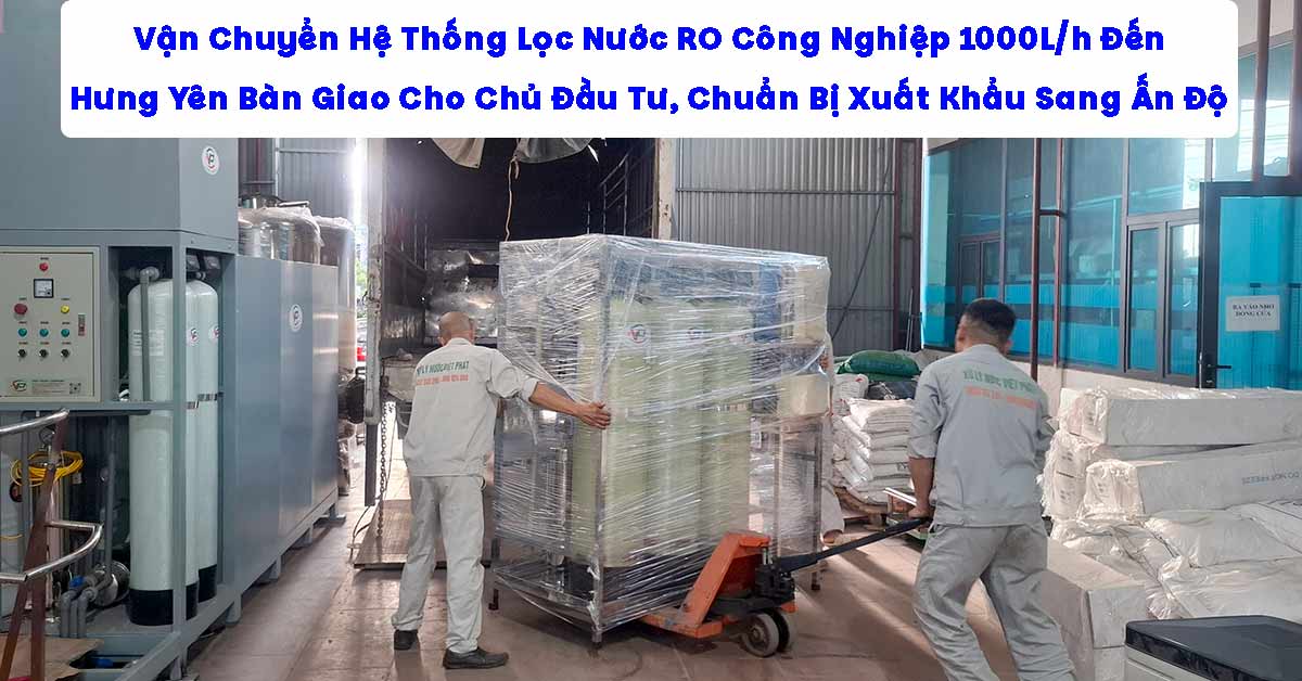 Vận Chuyển Hệ Thống Lọc Nước RO Công Nghiệp 1000L/h Đến Hưng Yên Bàn Giao Cho Chủ Đầu Tư, Chuẩn Bị Xuất Khẩu Sang Ấn Độ