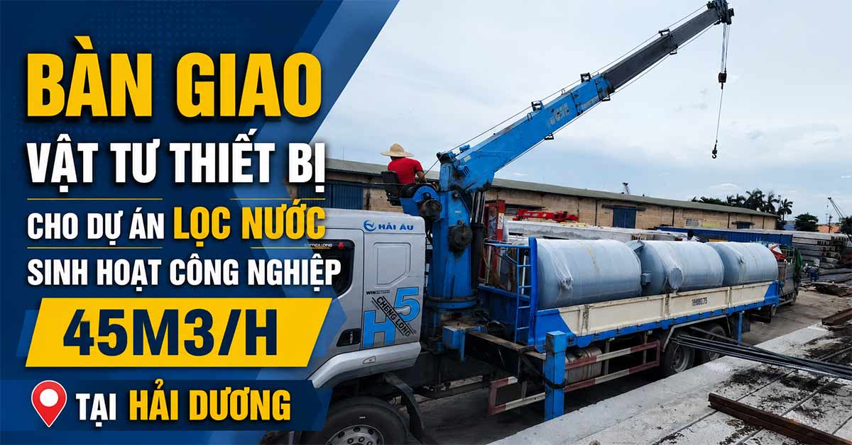 Bàn Giao Vật Tư Thiết Bị Cho Dự Án Lọc Nước Sinh Hoạt Công Nghiệp 45m3/h Tại Hải Dương