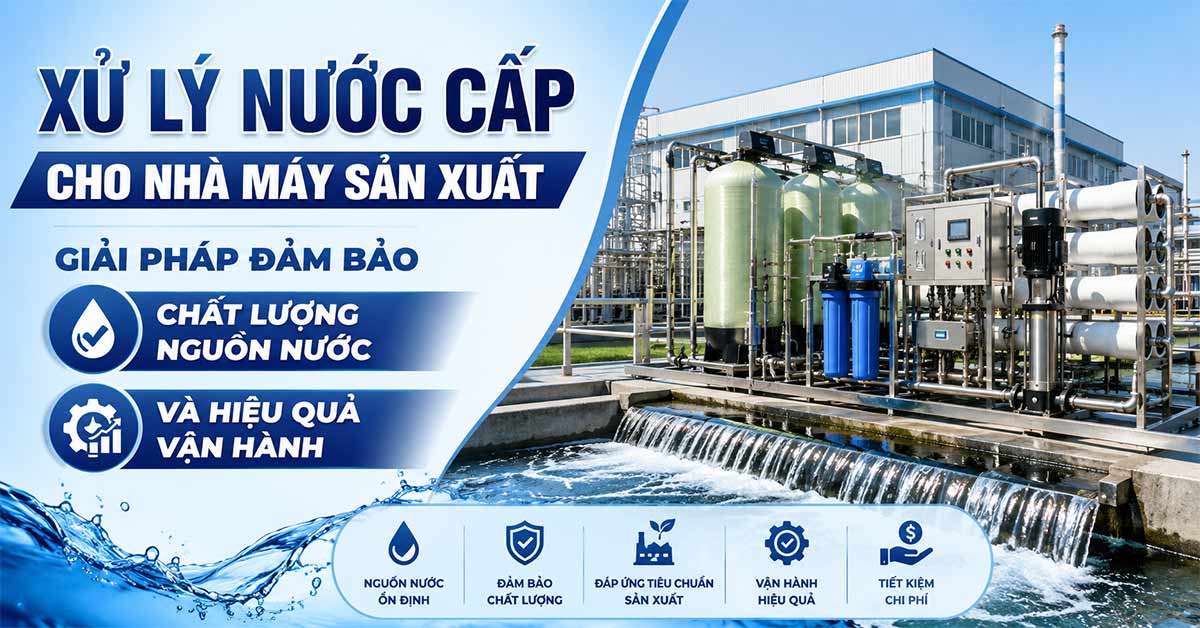 Xử Lý Nước Cấp Cho Nhà Máy Sản Xuất - Giải Pháp Đảm Bảo Chất Lượng Nguồn Nước Và Hiệu Quả Vận Hành