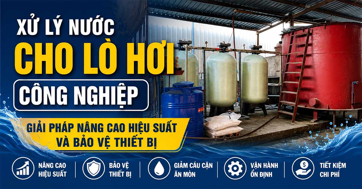 Xử Lý Nước Cho Lò Hơi Công Nghiệp - Giải Pháp Nâng Cao Hiệu Suất Và Bảo Vệ Thiết Bị