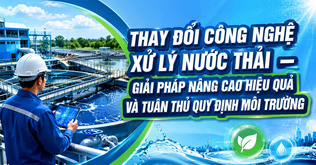 Thay Đổi Công Nghệ Xử Lý Nước Thải – Giải Pháp Nâng Cao Hiệu Quả Và Tuân Thủ Quy Định Môi Trường