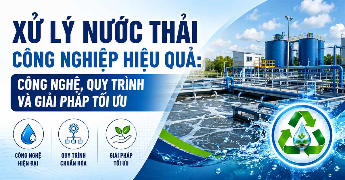 Xử Lý Nước Thải Công Nghiệp Hiệu Quả: Công Nghệ, Quy Trình Và Giải Pháp Tối Ưu