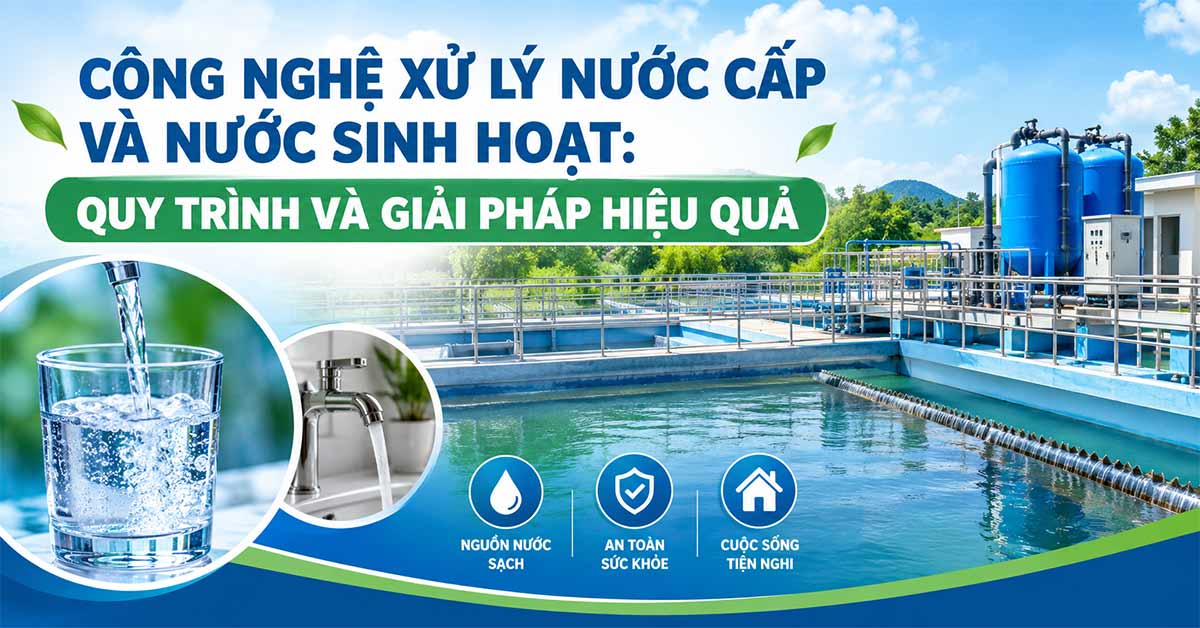 Công Nghệ Xử Lý Nước Cấp Và Nước Sinh Hoạt: Quy Trình Và Giải Pháp Hiệu Quả