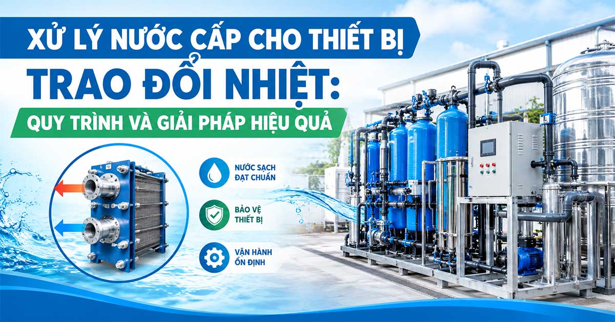 Xử Lý Nước Cấp Cho Thiết Bị Trao Đổi Nhiệt: Quy Trình Và Giải Pháp Hiệu Quả